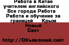 Работа в Китае учителем английского - Все города Работа » Работа и обучение за границей   . Крым,Новый Свет